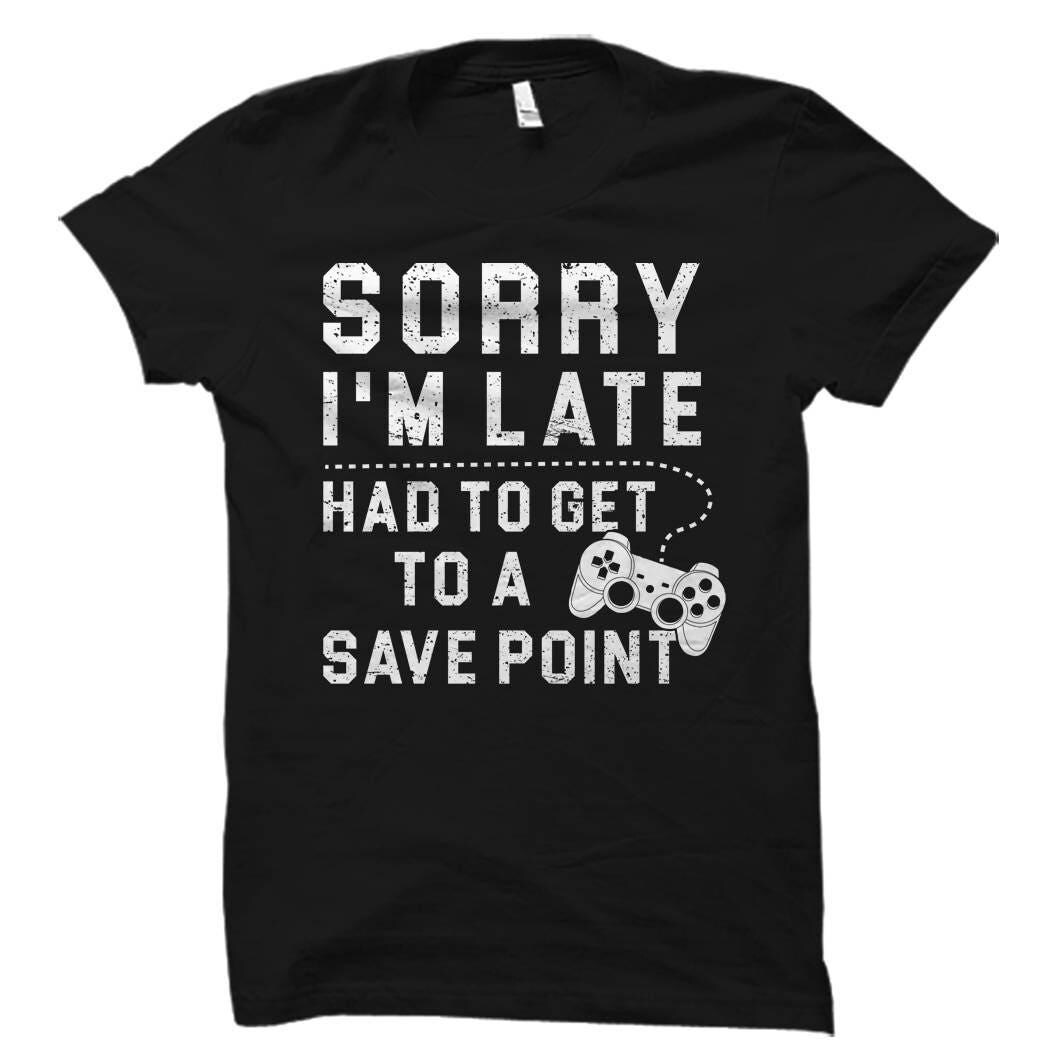 Gamer Shirt, Gamer Gift, Sorry Im Late Had To Get To A Save Point